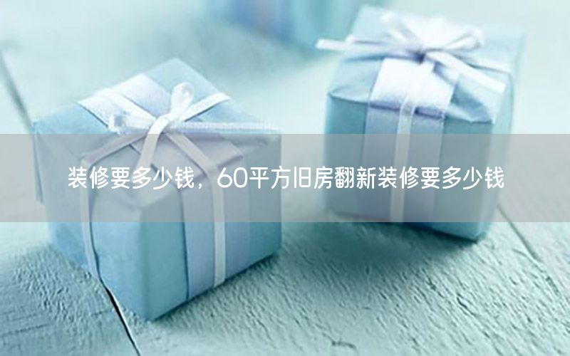 裝修要多少錢，60平方舊房翻新裝修要多少錢
