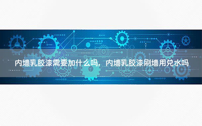 內(nèi)墻乳膠漆需要加什么嗎，內(nèi)墻乳膠漆刷墻用兌水嗎