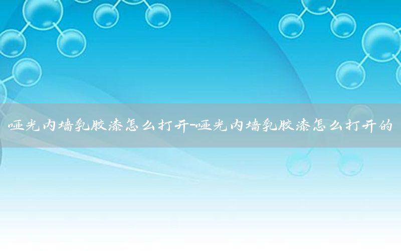 啞光內(nèi)墻乳膠漆怎么打開-啞光內(nèi)墻乳膠漆怎么打開的