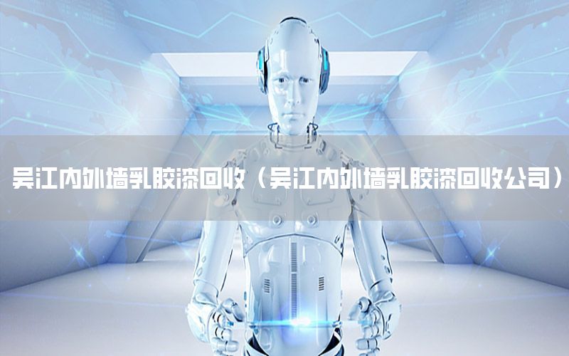 吳江內(nèi)外墻乳膠漆回收（吳江內(nèi)外墻乳膠漆回收公司）
