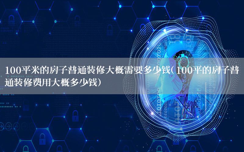 100平米的房子普通裝修大概需要多少錢（100平的房子普通裝修費用大概多少錢）