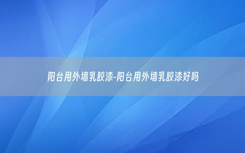 陽臺用外墻乳膠漆-陽臺用外墻乳膠漆好嗎