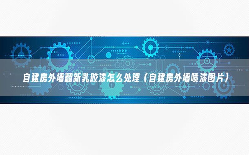 自建房外墻翻新乳膠漆怎么處理（自建房外墻噴漆圖片）