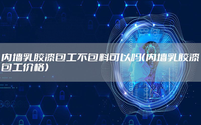 內(nèi)墻乳膠漆包工不包料可以嗎（內(nèi)墻乳膠漆包工價格）