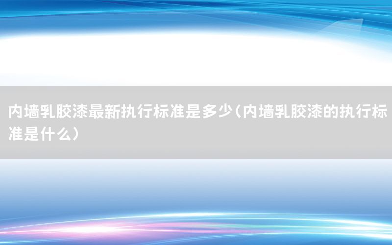 內(nèi)墻乳膠漆最新執(zhí)行標(biāo)準(zhǔn)是多少（內(nèi)墻乳膠漆的執(zhí)行標(biāo)準(zhǔn)是什么）