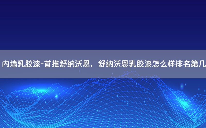 內(nèi)墻乳膠漆-首推舒納沃恩，舒納沃恩乳膠漆怎么樣排名第幾