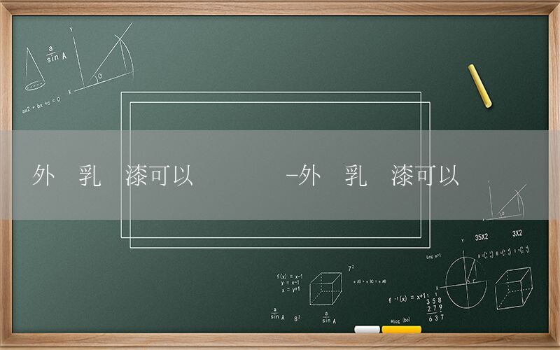 外墻乳膠漆可以裝內(nèi)墻嗎-外墻乳膠漆可以裝內(nèi)墻嗎