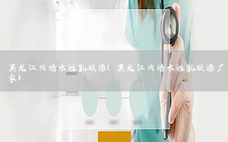 黑龍江內(nèi)墻水性乳膠漆（黑龍江內(nèi)墻水性乳膠漆廠家）