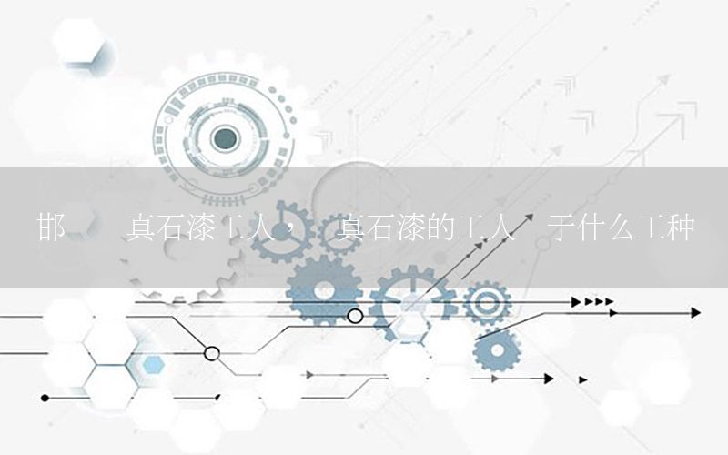 邯鄲噴真石漆工人，噴真石漆的工人屬于什么工種