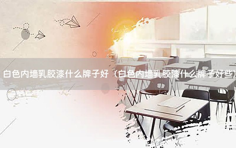 白色內(nèi)墻乳膠漆什么牌子好（白色內(nèi)墻乳膠漆什么牌子好些）