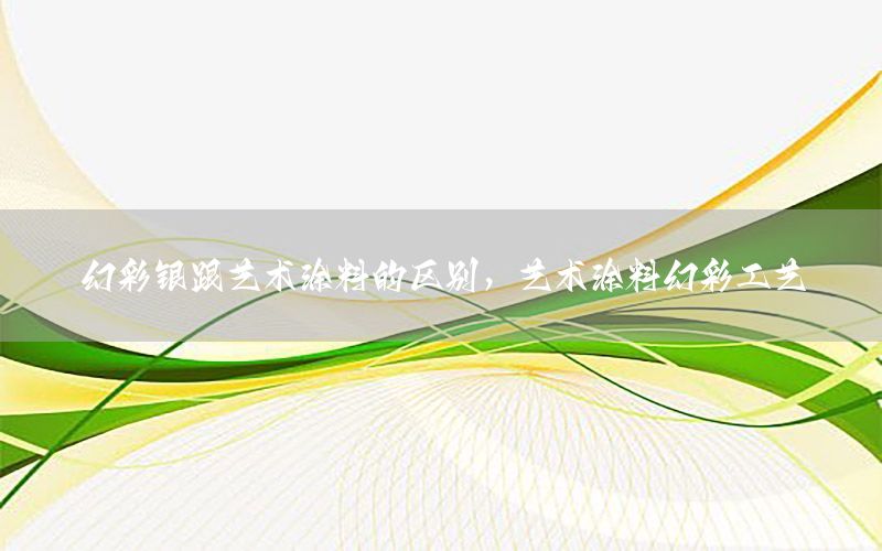 幻彩銀跟藝術(shù)涂料的區(qū)別，藝術(shù)涂料幻彩工藝
