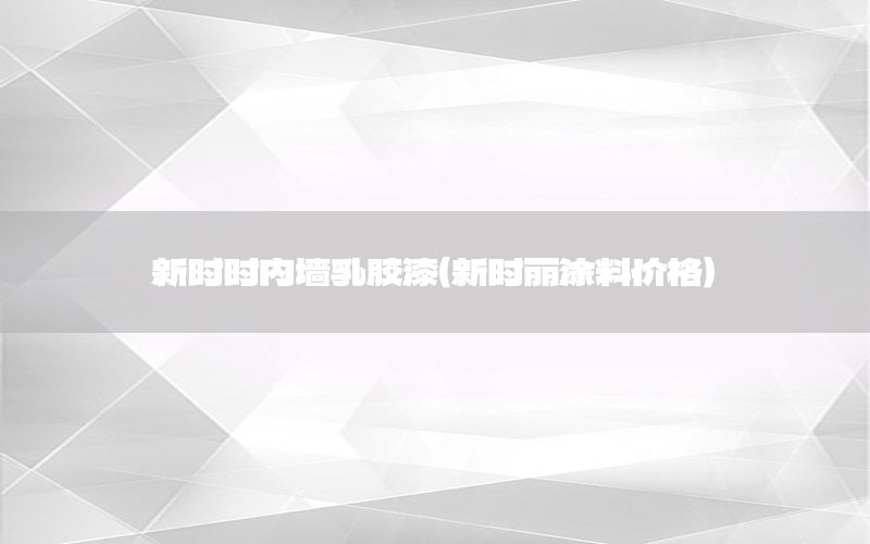 新時時內(nèi)墻乳膠漆（新時麗涂料價格）