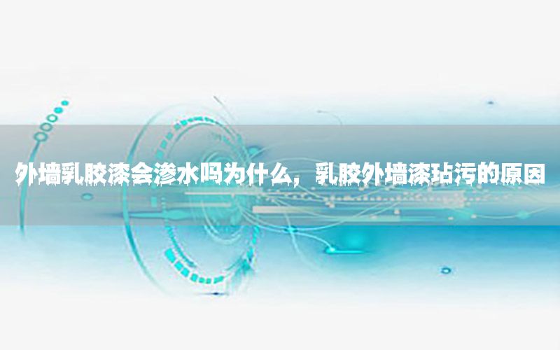 外墻乳膠漆會滲水嗎為什么，乳膠外墻漆玷污的原因