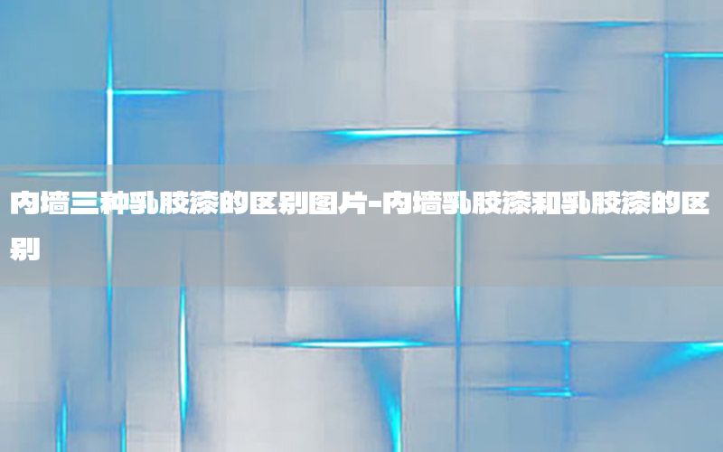 內(nèi)墻三種乳膠漆的區(qū)別圖片-內(nèi)墻乳膠漆和乳膠漆的區(qū)別