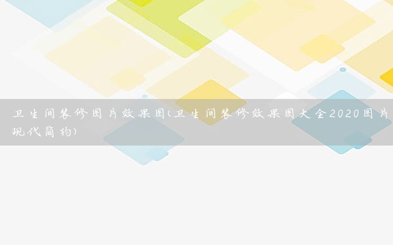 衛(wèi)生間裝修圖片效果圖（衛(wèi)生間裝修效果圖大全2020圖片現(xiàn)代簡約）