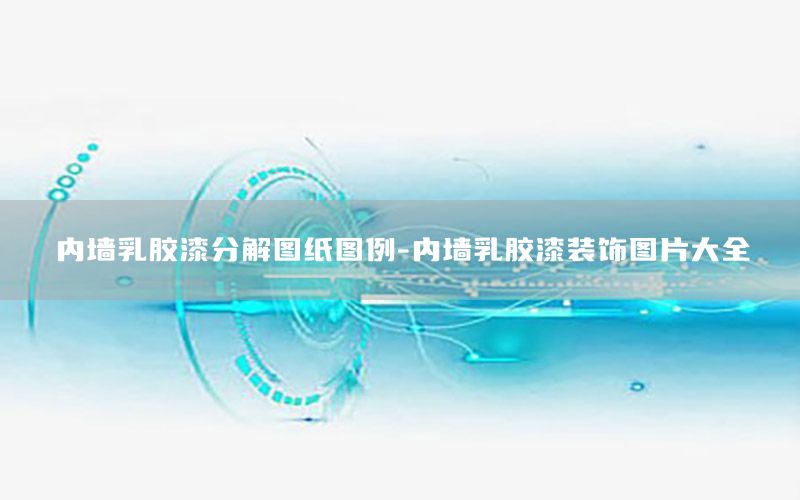 內(nèi)墻乳膠漆分解圖紙圖例-內(nèi)墻乳膠漆裝飾圖片大全