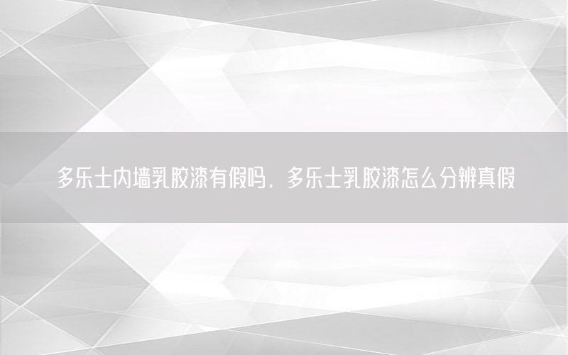多樂士?jī)?nèi)墻乳膠漆有假嗎，多樂士乳膠漆怎么分辨真假