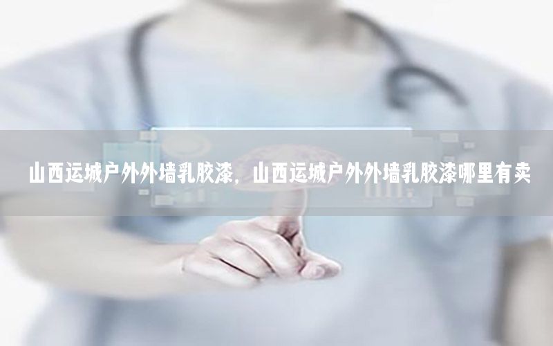 山西運(yùn)城戶外外墻乳膠漆，山西運(yùn)城戶外外墻乳膠漆哪里有賣