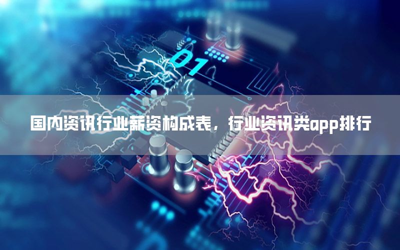 國內(nèi)資訊行業(yè)薪資構(gòu)成表，行業(yè)資訊類app排行