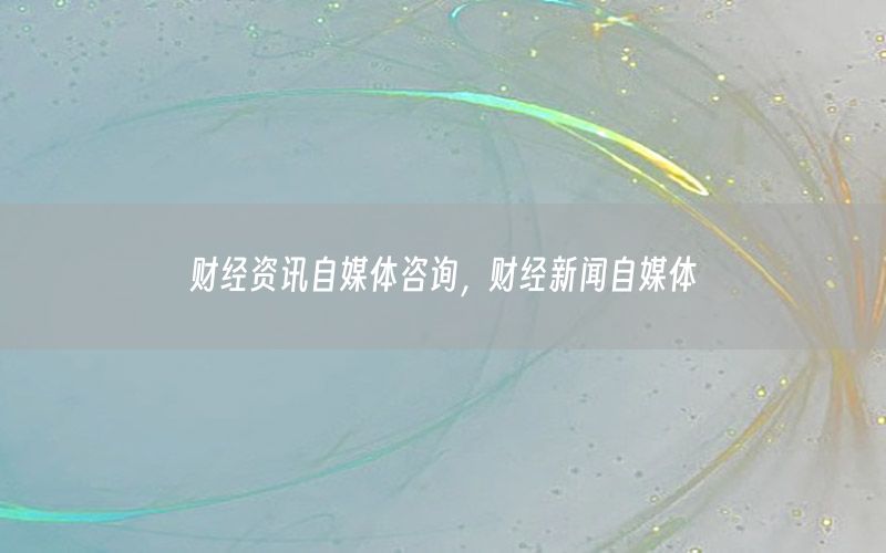 財經(jīng)資訊自媒體咨詢，財經(jīng)新聞自媒體