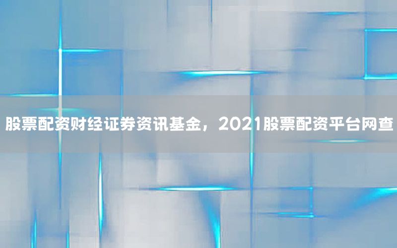 股票配資財(cái)經(jīng)證券資訊基金，2021股票配資平臺(tái)網(wǎng)查
