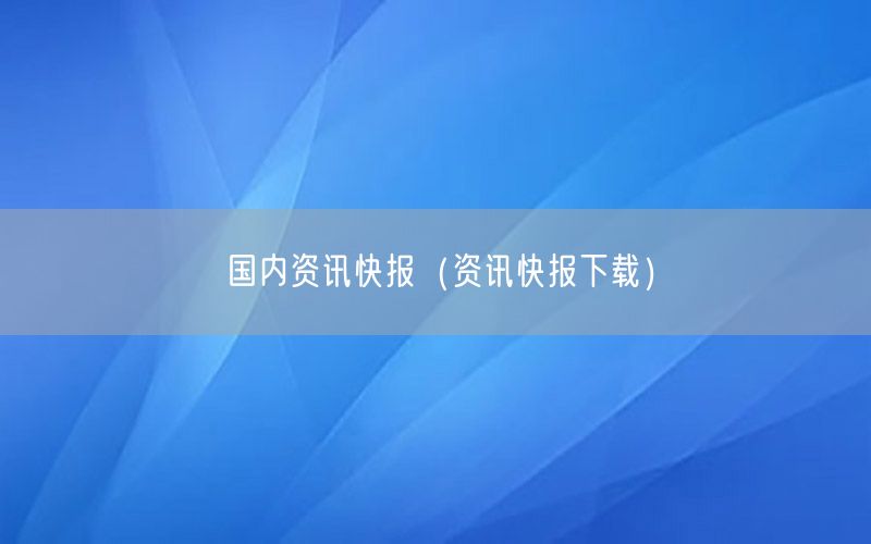 國內(nèi)資訊快報(bào)（資訊快報(bào)下載）