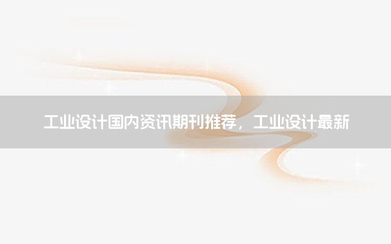 工業(yè)設(shè)計國內(nèi)資訊期刊推薦，工業(yè)設(shè)計最新
