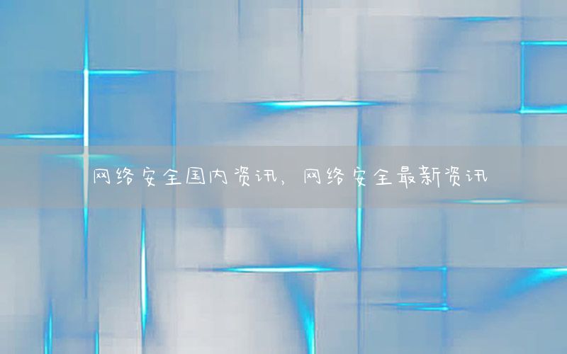 網(wǎng)絡(luò)安全國內(nèi)資訊，網(wǎng)絡(luò)安全最新資訊