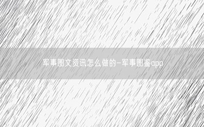 軍事圖文資訊怎么做的-軍事圖鑒app