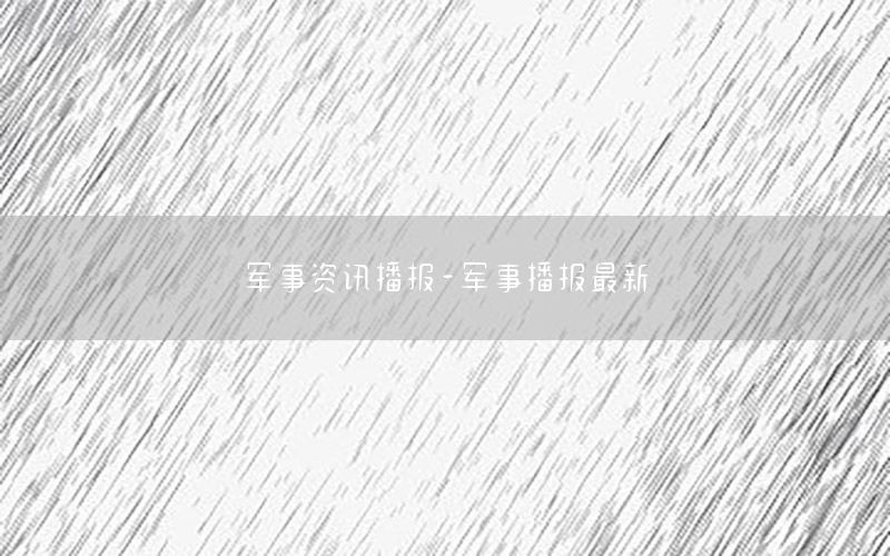 軍事資訊播報(bào)-軍事播報(bào)最新