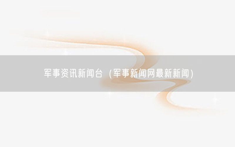 軍事資訊新聞臺(tái)（軍事新聞網(wǎng)最新新聞）