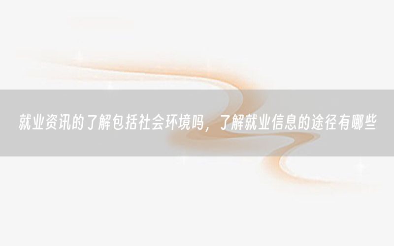 就業(yè)資訊的了解包括社會環(huán)境嗎，了解就業(yè)信息的途徑有哪些