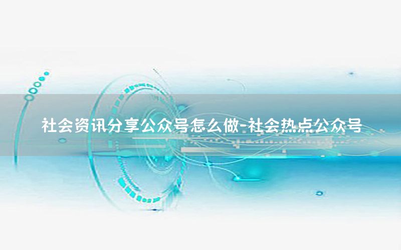 社會資訊分享公眾號怎么做-社會熱點公眾號