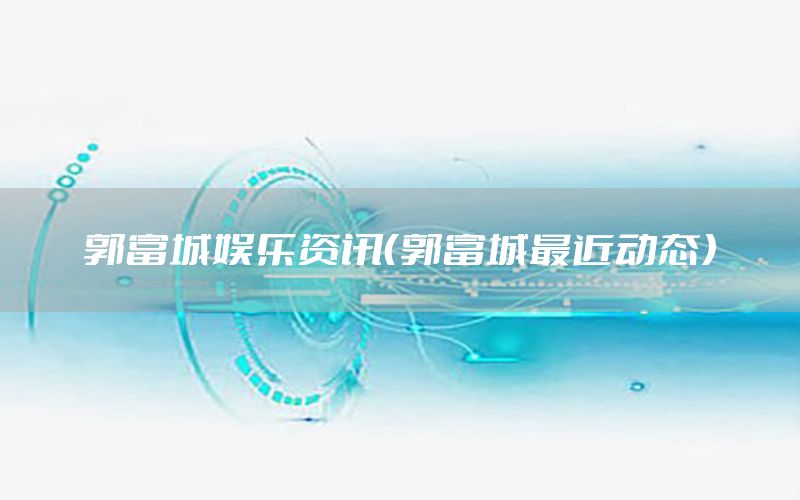 郭富城娛樂資訊（郭富城最近動態(tài)）