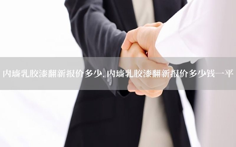 內(nèi)墻乳膠漆翻新報(bào)價(jià)多少，內(nèi)墻乳膠漆翻新報(bào)價(jià)多少錢一平