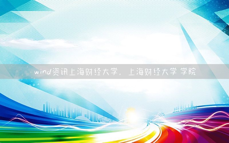 wind資訊上海財(cái)經(jīng)大學(xué)，上海財(cái)經(jīng)大學(xué) 學(xué)院