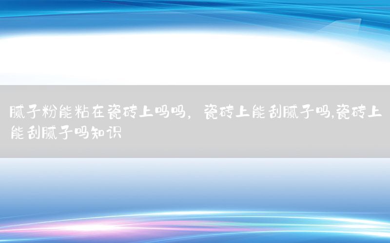 膩?zhàn)臃勰苷吃诖纱u上嗎嗎，瓷磚上能刮膩?zhàn)訂?瓷磚上能刮膩?zhàn)訂嶂R