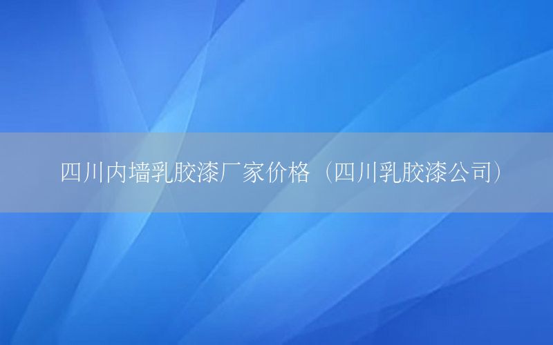 四川內(nèi)墻乳膠漆廠家價(jià)格（四川乳膠漆公司）