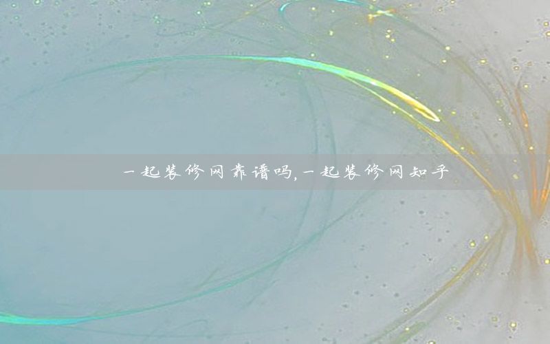 一起裝修網(wǎng)靠譜嗎，一起裝修網(wǎng)知乎