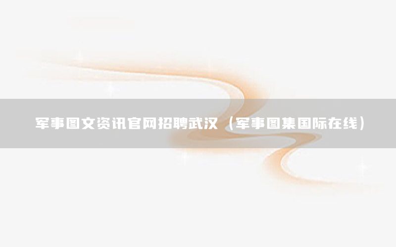軍事圖文資訊官網(wǎng)招聘武漢（軍事圖集國際在線）