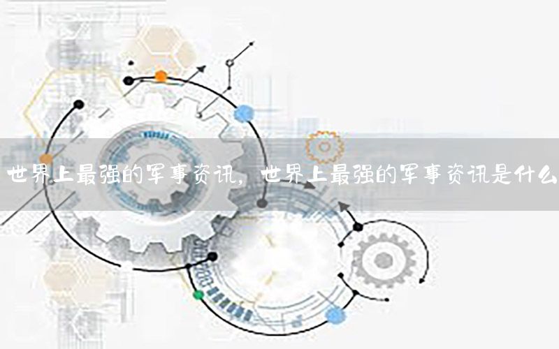 世界上最強(qiáng)的軍事資訊，世界上最強(qiáng)的軍事資訊是什么