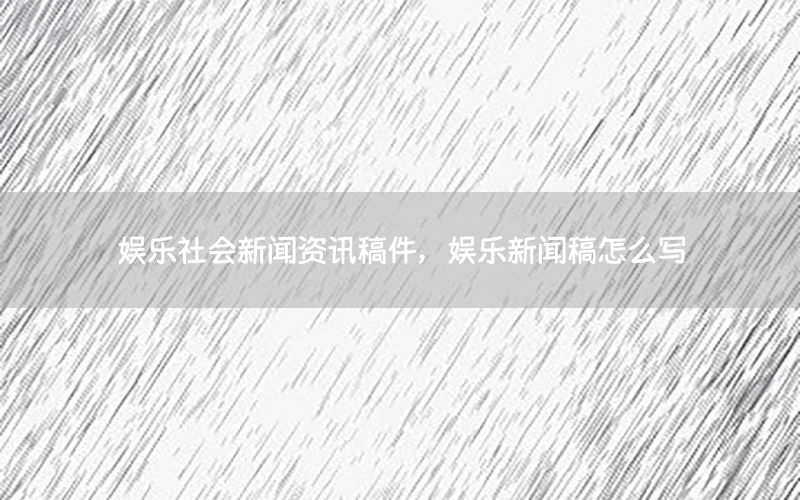 娛樂社會(huì)新聞資訊稿件，娛樂新聞稿怎么寫