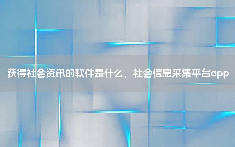 獲得社會(huì)資訊的軟件是什么，社會(huì)信息采集平臺(tái)app