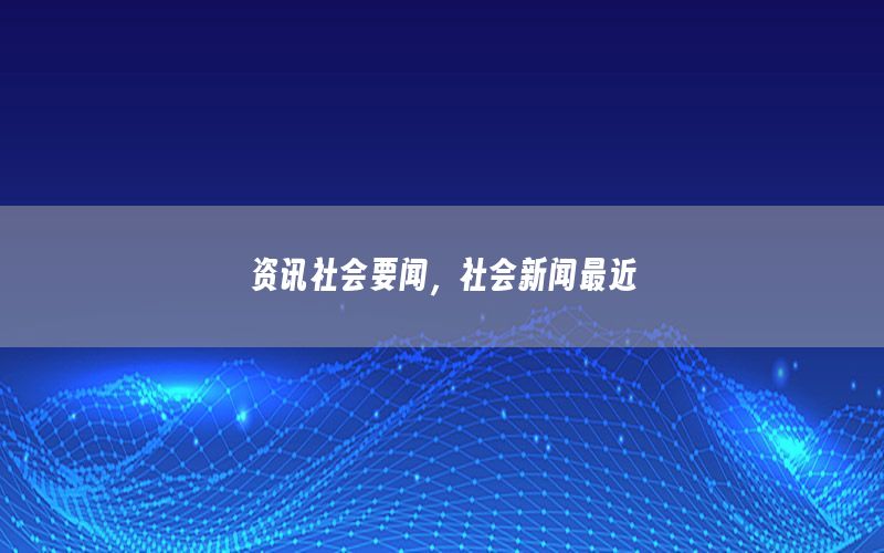 資訊社會(huì)要聞，社會(huì)新聞最近