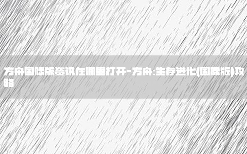 方舟國際版資訊在哪里打開-方舟:生存進(jìn)化(國際版)攻略