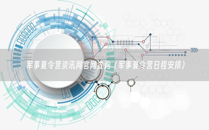 軍事夏令營(yíng)資訊網(wǎng)官網(wǎng)查詢(xún)（軍事夏令營(yíng)日程安排）
