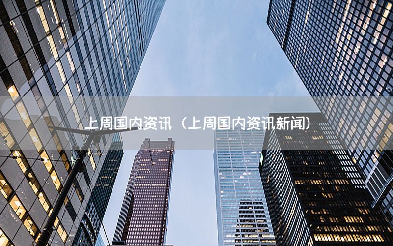 上周國內(nèi)資訊（上周國內(nèi)資訊新聞）