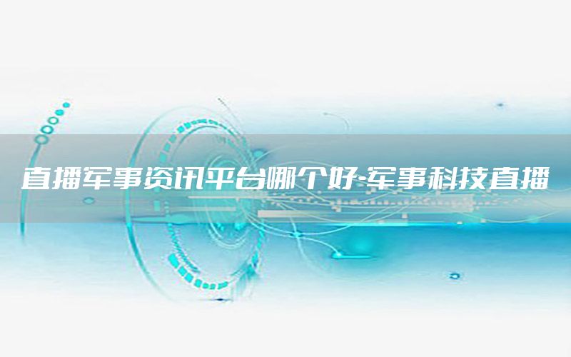 直播軍事資訊平臺(tái)哪個(gè)好-軍事科技直播