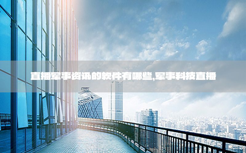 直播軍事資訊的軟件有哪些，軍事科技直播
