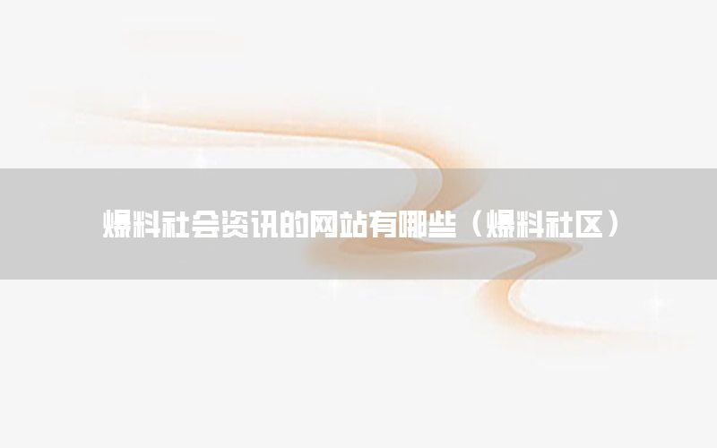 爆料社會資訊的網(wǎng)站有哪些（爆料社區(qū)）